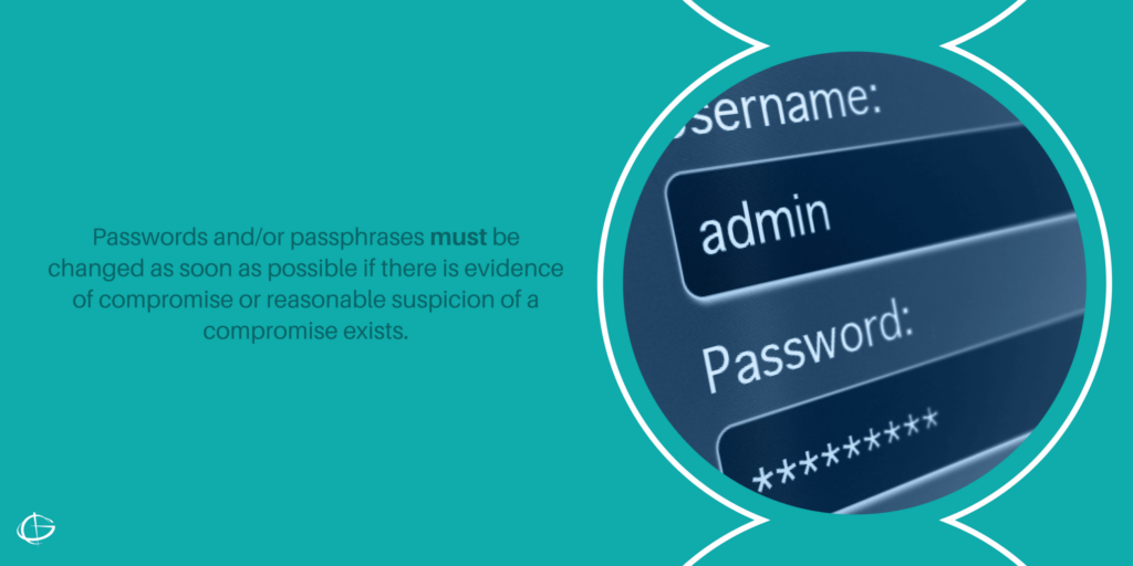 Passwords and/or passphrases must be changed as soon as possible if there is evidence of compromise or reasonable suspicion of a compromise exists.