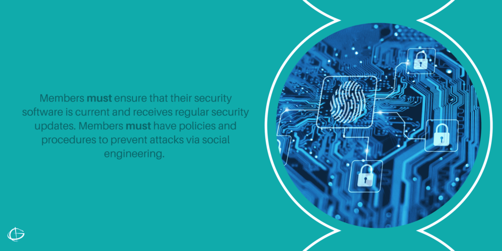 Members must ensure that their security software is current and receives regular security updates. Members must have policies and procedures to prevent attacks via social engineering. 