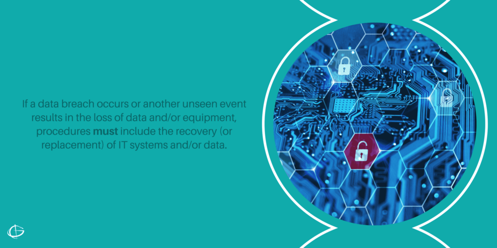 If a data breach occurs or another unseen event results in the loss of data and/or equipment, procedures must include the recovery (or replacement) of IT systems and/or data.